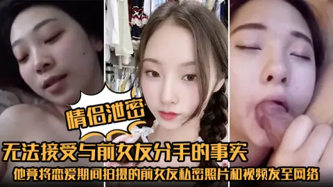 情侣泄密无法接受与前女友分手的事实他竟将恋爱期间拍摄的前女友私密照片和视频发至网络平台泄愤