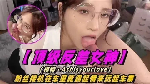 顶级反差女神粉丝接机在车里就调起情来玩起车震