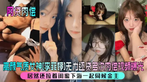 网贷肉偿高颜气质女神李菲婷无力还贷多次肉偿视频曝光居然还拉着闺蜜下海一起伺候金主