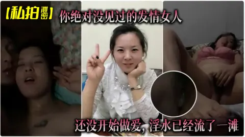 私拍泄密你绝对没见过的发情女人还没开始做爱淫水已经流了一滩